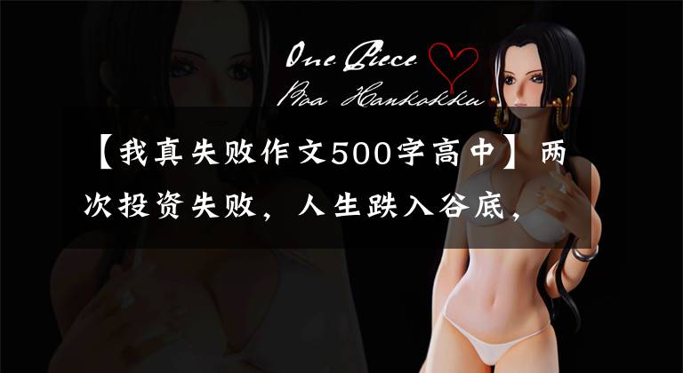 【我真失败作文500字高中】两次投资失败，人生跌入谷底，这使我能够通过写作找到人生方向。