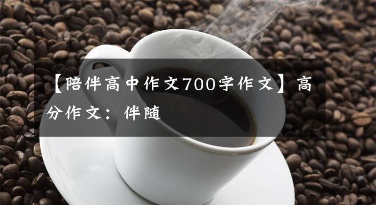 【陪伴高中作文700字作文】高分作文:伴随