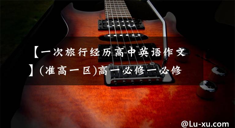 【一次旅行经历高中英语作文】(准高一区)高一必修一必修考试所需的10篇英语作文。