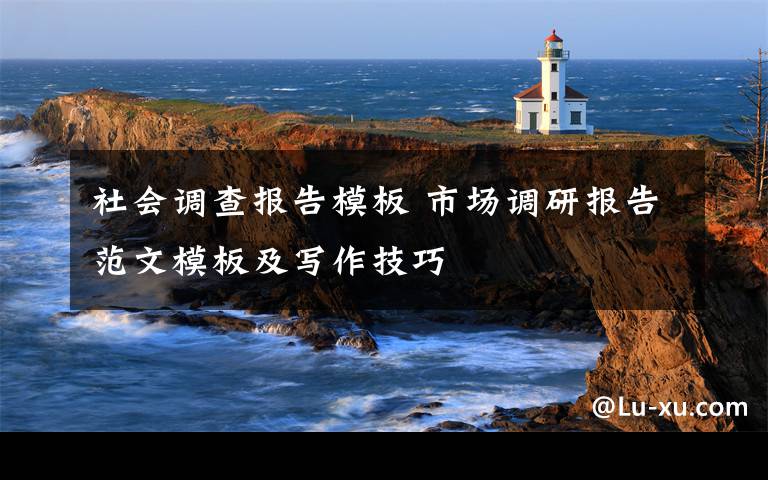 社会调查报告模板 市场调研报告范文模板及写作技巧
