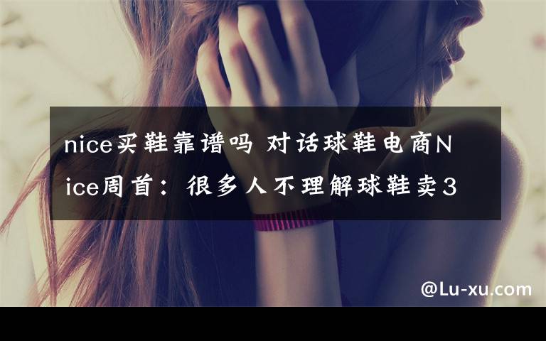 nice买鞋靠谱吗 对话球鞋电商Nice周首:很多人不理解球鞋卖3万