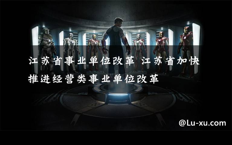 江苏省事业单位改革 江苏省加快推进经营类事业单位改革