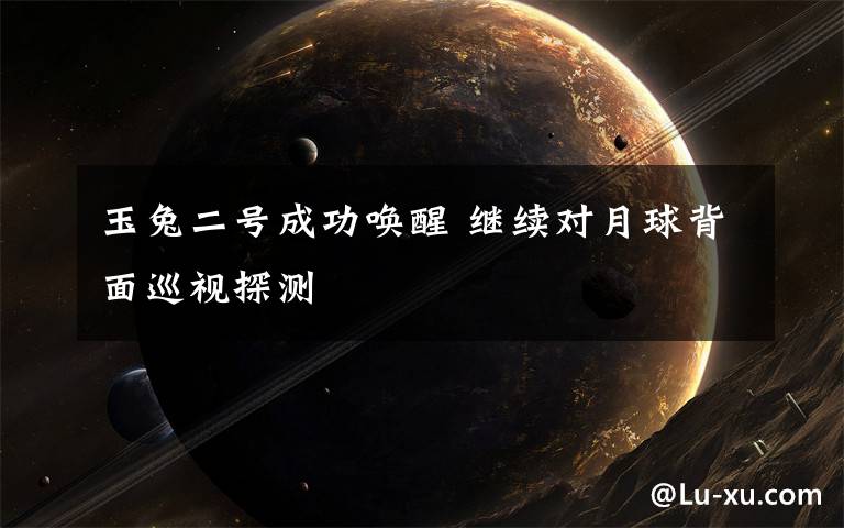 玉兔二号成功唤醒 继续对月球背面巡视探测