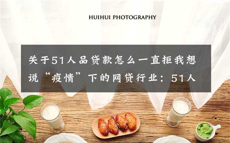 关于51人品贷款怎么一直拒我想说“疫情”下的网贷行业：51人品、微贷网停止发标 积木盒子正式宣告退出