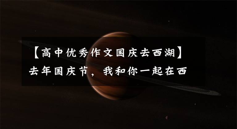 【高中优秀作文国庆去西湖】去年国庆节,我和你一起在西湖散步,但现在泪水湿了眼睛。