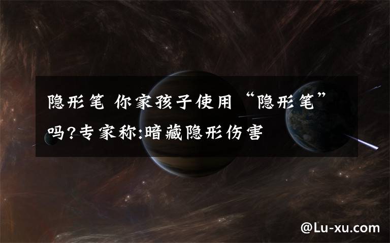 隐形笔 你家孩子使用“隐形笔”吗?专家称:暗藏隐形伤害