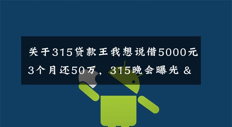 关于315贷款王我想说借5000元3个月还50万,315晚会曝光 "714高炮"黑幕,涉及融360等多家网贷平台,中概互金股昨夜大跳水