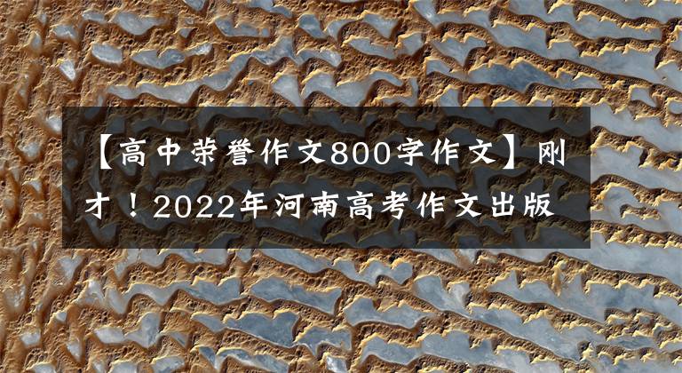 【高中荣誉作文800字作文】刚才！2022年河南高考作文出版了！(附上历年高考作文题目)