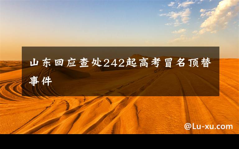 山东回应查处242起高考冒名顶替事件