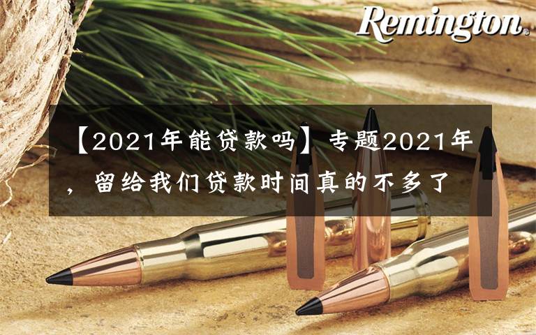 【2021年能贷款吗】专题2021年,留给我们贷款时间真的不多了,细思恐极