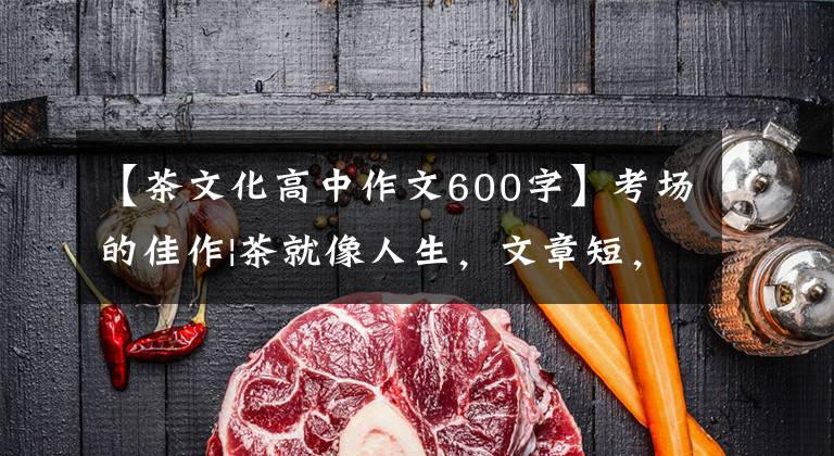 【茶文化高中作文600字】考场的佳作|茶就像人生,文章短,味道长