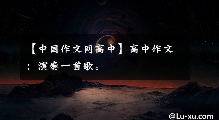 【中国作文网高中】高中作文：演奏一首歌。