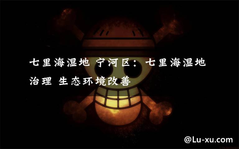 七里海湿地 宁河区:七里海湿地治理 生态环境改善