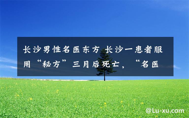 长沙男性名医东方 长沙一患者服用“秘方”三月后死亡,“名医”后悔未签生死状