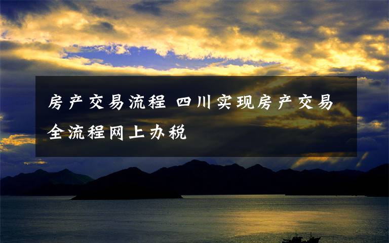 房产交易流程 四川实现房产交易全流程网上办税
