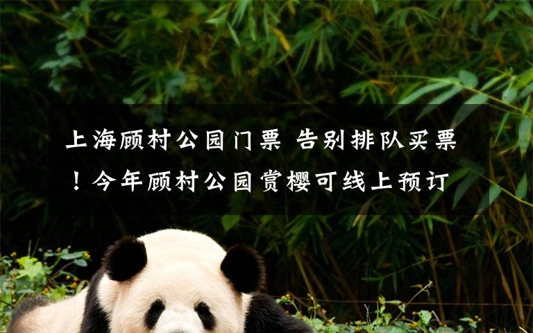 上海顾村公园门票 告别排队买票!今年顾村公园赏樱可线上预订,线下扫码入园
