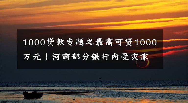 1000贷款专题之最高可贷1000万元！河南部分银行向受灾家庭企业推出“家园贷”，扫码即可线上申请