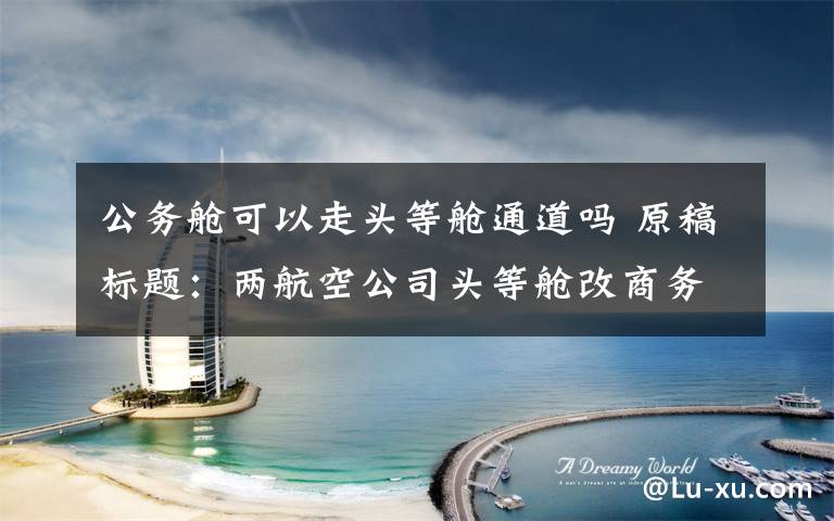 公务舱可以走头等舱通道吗 原稿标题:两航空公司头等舱改商务舱 质疑:为方便公务员报销