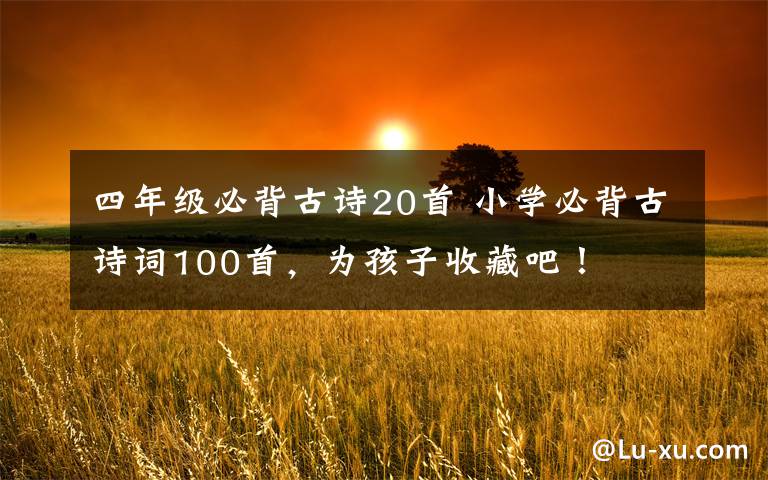 四年级必背古诗20首 小学必背古诗词100首,为孩子收藏吧!