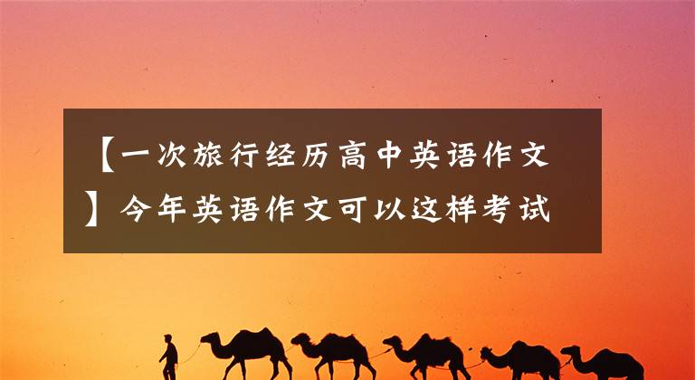 【一次旅行经历高中英语作文】今年英语作文可以这样考试!新冠传染病,传统文化。请收藏25篇范文