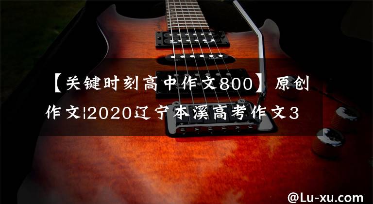 【关键时刻高中作文800】原创作文|2020辽宁本溪高考作文3354我的重要时刻