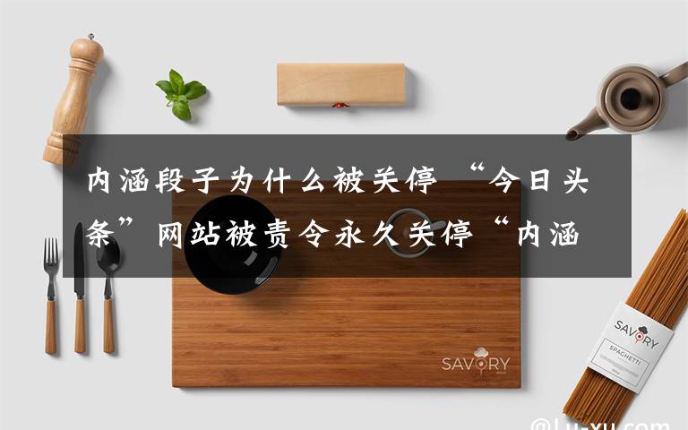 内涵段子为什么被关停 “今日头条”网站被责令永久关停“内涵段子” 《奇葩大会》视频已下架