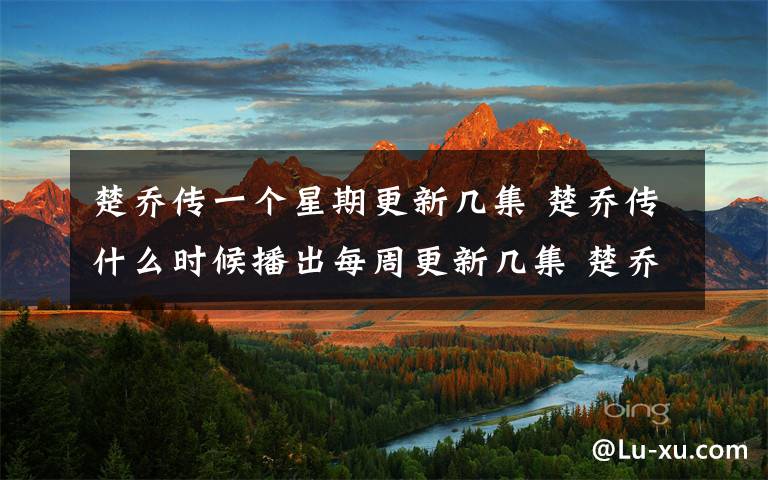 楚乔传一个星期更新几集 楚乔传什么时候播出每周更新几集 楚乔传元嵩和楚乔关系附结局