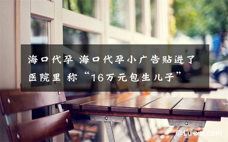 海口代孕 海口代孕小广告贴进了医院里 称“16万元包生儿子”