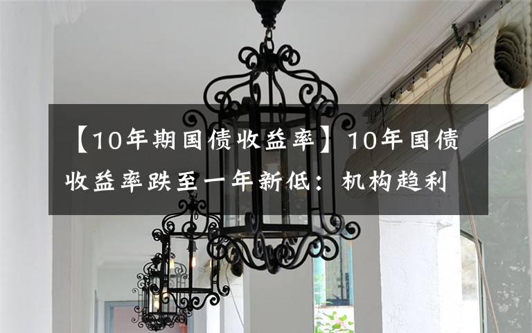【10年期国债收益率】10年国债收益率跌至一年新低：机构趋利避害增持国债，中美利差“逆势”高位运行