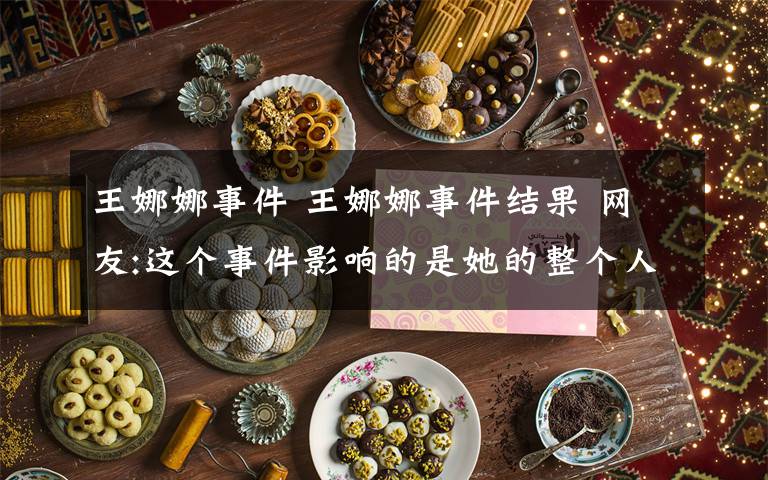 王娜娜事件 王娜娜事件结果 网友:这个事件影响的是她的整个人生