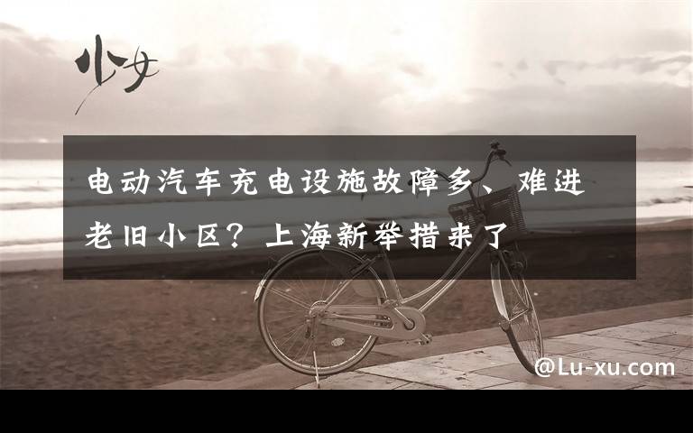电动汽车充电设施故障多、难进老旧小区?上海新举措来了