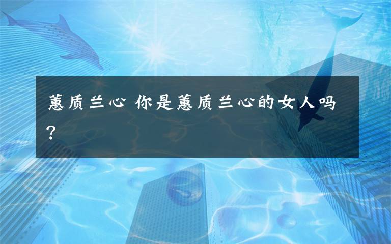 蕙质兰心 你是蕙质兰心的女人吗？