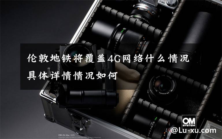 伦敦地铁将覆盖4G网络什么情况具体详情情况如何