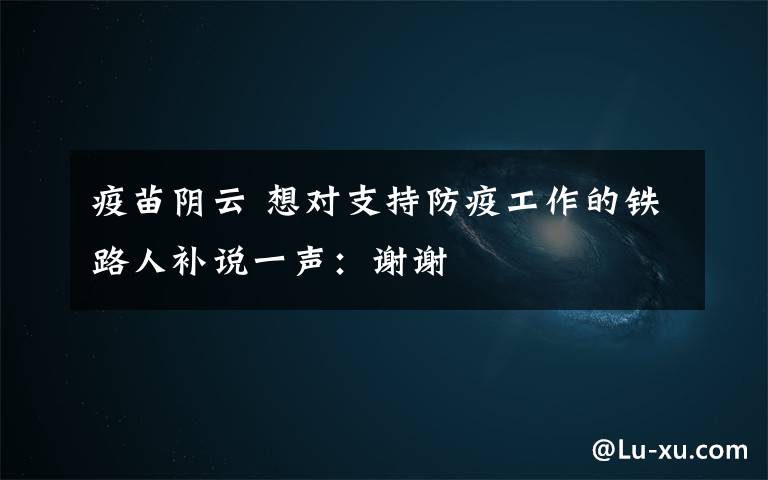 疫苗阴云 想对支持防疫工作的铁路人补说一声:谢谢
