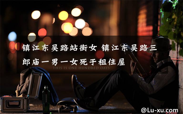 镇江东吴路站街女 镇江东吴路三郎庙一男一女死于租住屋