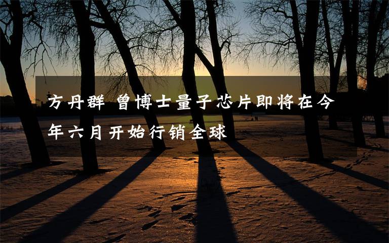 方丹群 曾博士量子芯片即将在今年六月开始行销全球