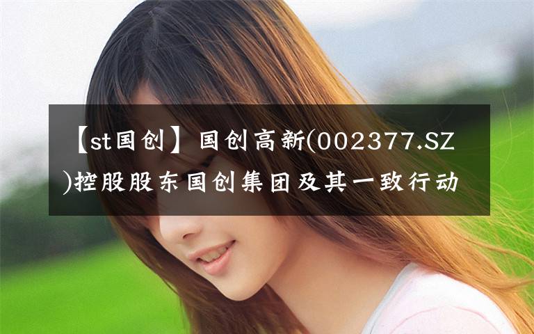 【st国创】国创高新(002377.SZ)控股股东国创集团及其一致行动人高攀文解押1.06亿股