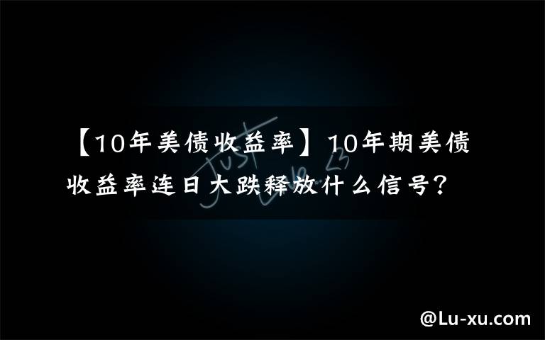 【10年美债收益率】10年期美债收益率连日大跌释放什么信号？华尔街交易员：若继续下行美股或迎5%回调