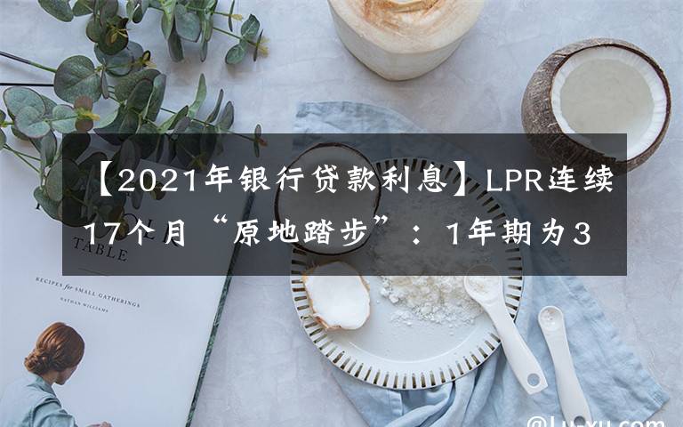 【2021年银行贷款利息】LPR连续17个月“原地踏步”：1年期为3.85% 5年期以上为4.65%