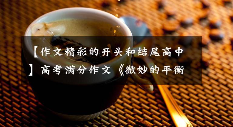 【作文精彩的开头和结尾高中】高考满分作文《微妙的平衡》,朴素中有深意,一开始就吓了一跳。