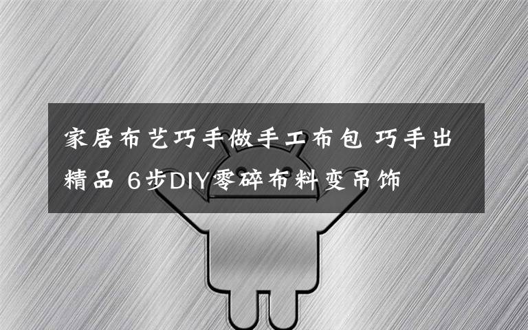 家居布艺巧手做手工布包 巧手出精品 6步DIY零碎布料变吊饰