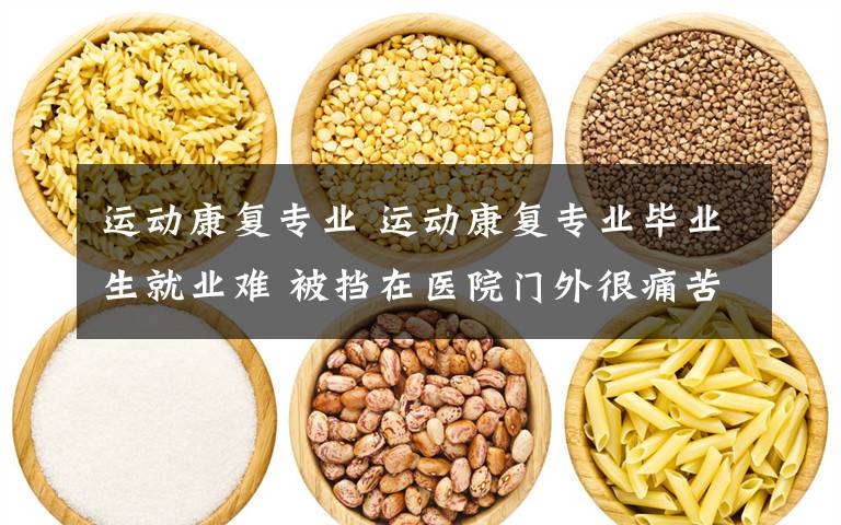 运动康复专业 运动康复专业毕业生就业难 被挡在医院门外很痛苦
