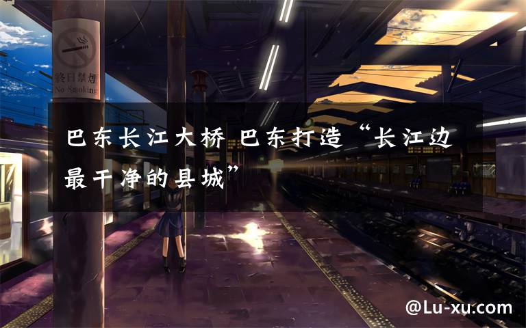 巴东长江大桥 巴东打造“长江边最干净的县城”