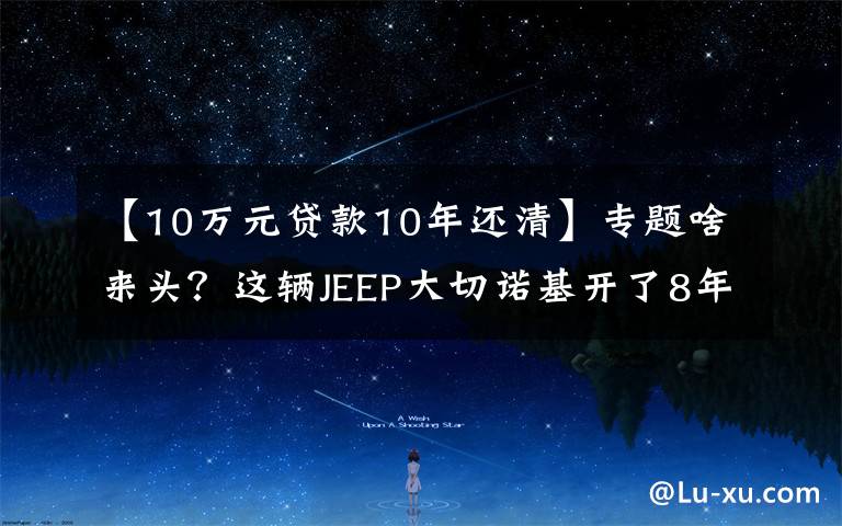 【10万元贷款10年还清】专题啥来头?这辆JEEP大切诺基开了8年还能卖45万!买家:车主被坑了