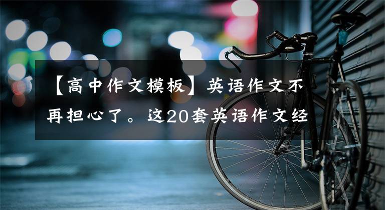【高中作文模板】英语作文不再担心了。这20套英语作文经典模板真的很完整。考试直接使用