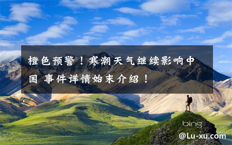 橙色预警！寒潮天气继续影响中国 事件详情始末介绍！