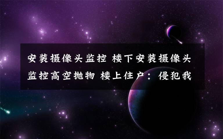 安装摄像头监控 楼下安装摄像头监控高空抛物 楼上住户:侵犯我隐私