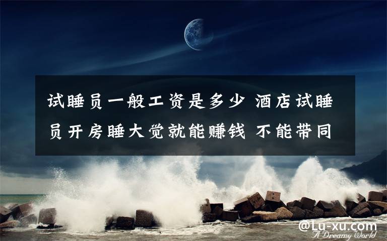试睡员一般工资是多少 酒店试睡员开房睡大觉就能赚钱 不能带同伴