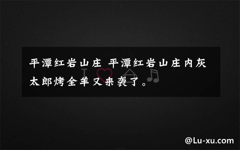 平潭红岩山庄 平潭红岩山庄内灰太郎烤全羊又来袭了。