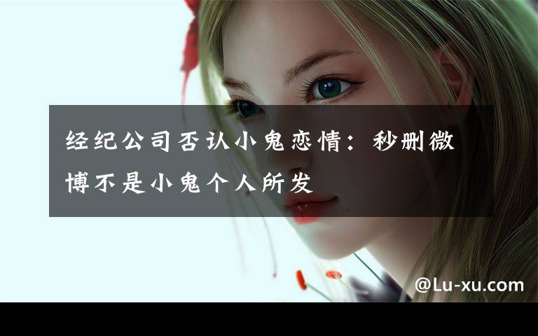 经纪公司否认小鬼恋情:秒删微博不是小鬼个人所发